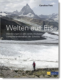 Welten aus Eis: Wanderungen zu den eindrücklichsten Gletscherlandschaften der Schweiz, Caroline Fink, AT-Verlag (CH)